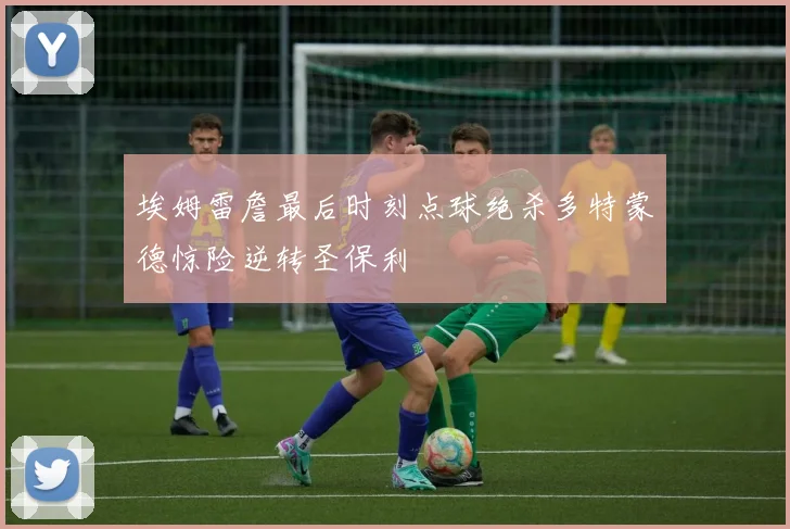 埃姆雷詹最后时刻点球绝杀多特蒙德惊险逆转圣保利