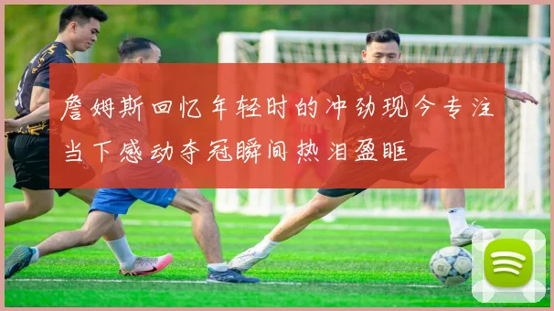 詹姆斯回忆年轻时的冲劲现今专注当下感动夺冠瞬间热泪盈眶