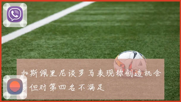 加斯佩里尼谈罗马表现称创造机会多但对第四名不满足