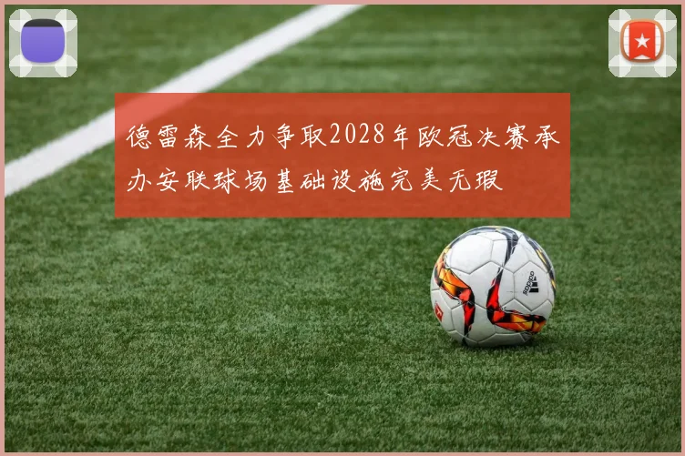 德雷森全力争取2028年欧冠决赛承办安联球场基础设施完美无瑕