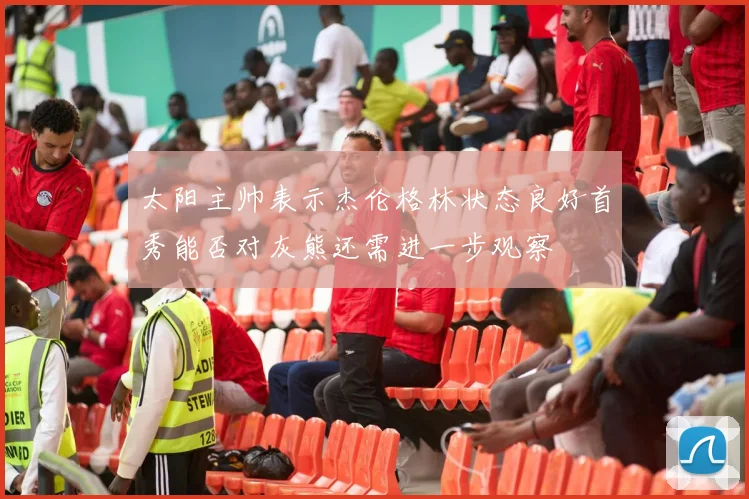 太阳主帅表示杰伦格林状态良好首秀能否对灰熊还需进一步观察