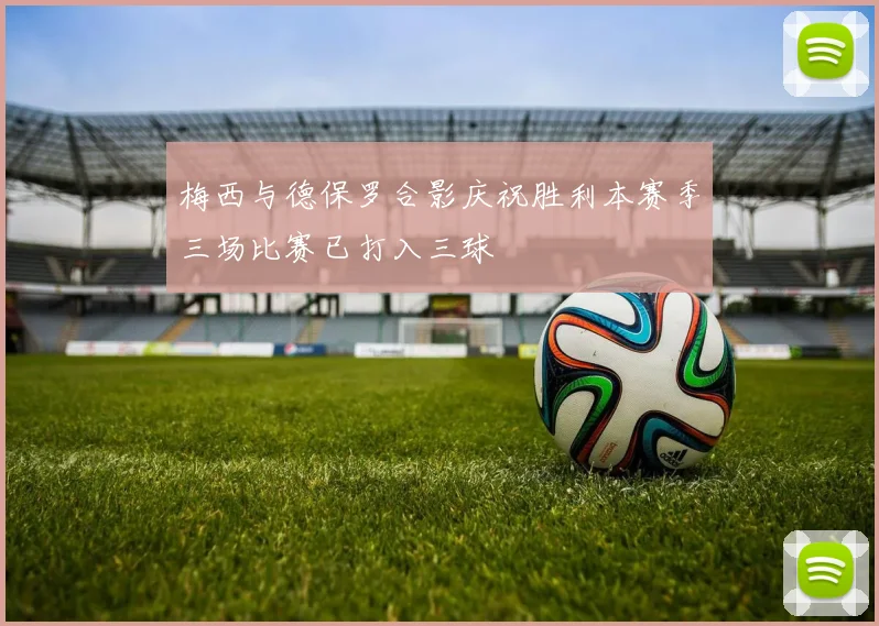 梅西与德保罗合影庆祝胜利本赛季三场比赛已打入三球