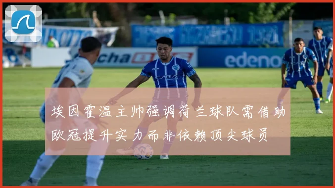 埃因霍温主帅强调荷兰球队需借助欧冠提升实力而非依赖顶尖球员