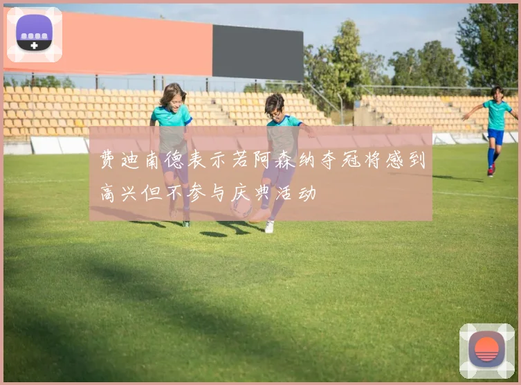 费迪南德表示若阿森纳夺冠将感到高兴但不参与庆典活动