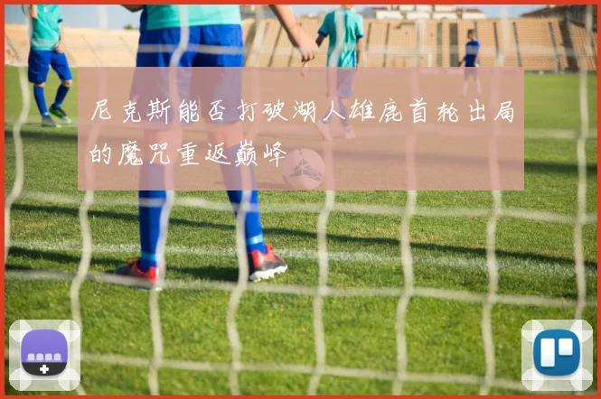 尼克斯能否打破湖人雄鹿首轮出局的魔咒重返巅峰