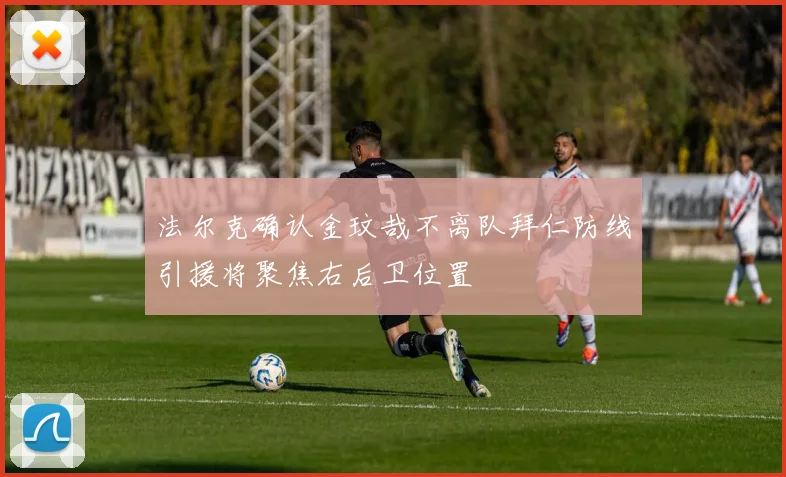 法尔克确认金玟哉不离队拜仁防线引援将聚焦右后卫位置