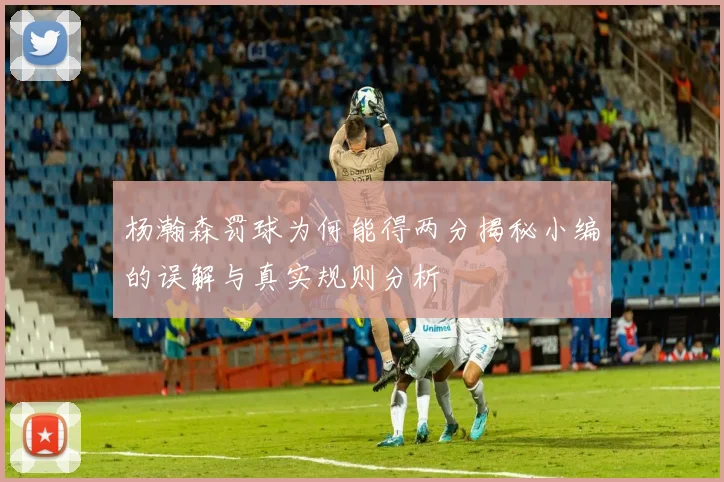 杨瀚森罚球为何能得两分揭秘小编的误解与真实规则分析