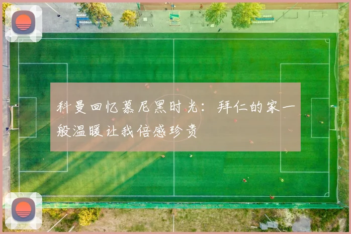 科曼回忆慕尼黑时光：拜仁的家一般温暖让我倍感珍贵