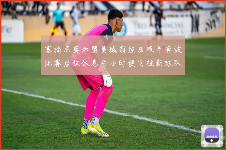 塞梅尼奥加盟曼城前经历艰辛奔波比赛后仅休息两小时便飞往新球队