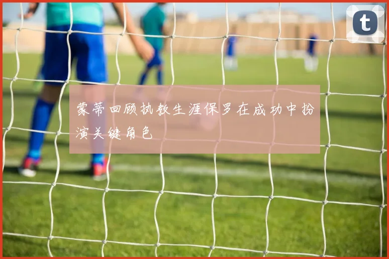 蒙蒂回顾执教生涯保罗在成功中扮演关键角色