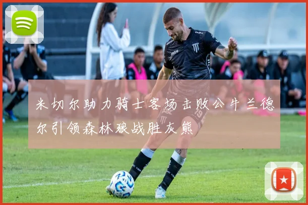 米切尔助力骑士客场击败公牛兰德尔引领森林狼战胜灰熊