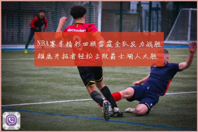 NBA赛季精彩回顾雷霆全队发力战胜雄鹿开拓者轻松击败爵士湖人大胜独行侠