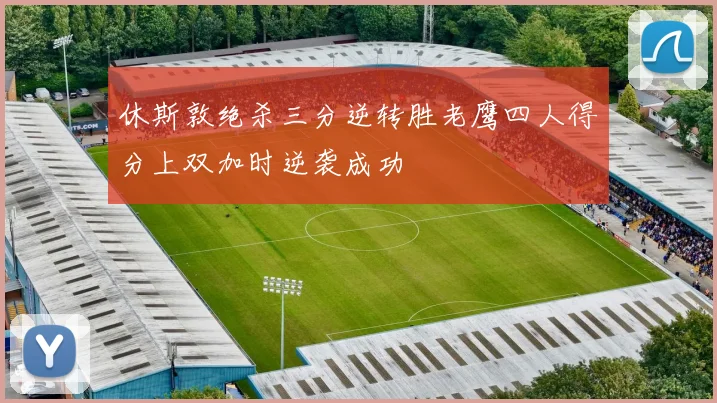 休斯敦绝杀三分逆转胜老鹰四人得分上双加时逆袭成功