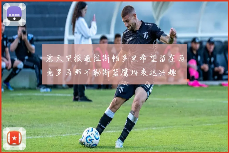 意天空报道拉斯帕多里希望留在马竞罗马那不勒斯蓝鹰均表达兴趣
