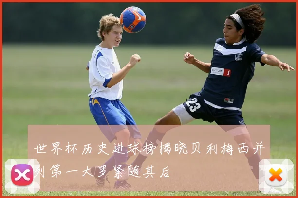 世界杯历史进球榜揭晓贝利梅西并列第一大罗紧随其后