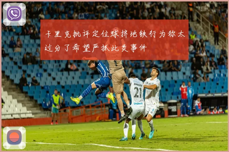 卡里克批评定位球挤地铁行为称太过分了希望严抓此类事件
