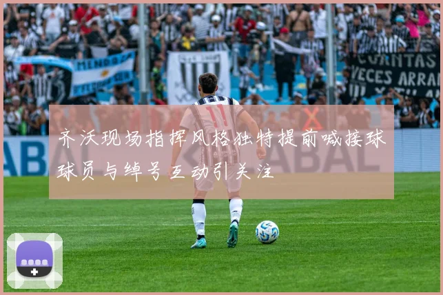 齐沃现场指挥风格独特提前喊接球球员与绰号互动引关注