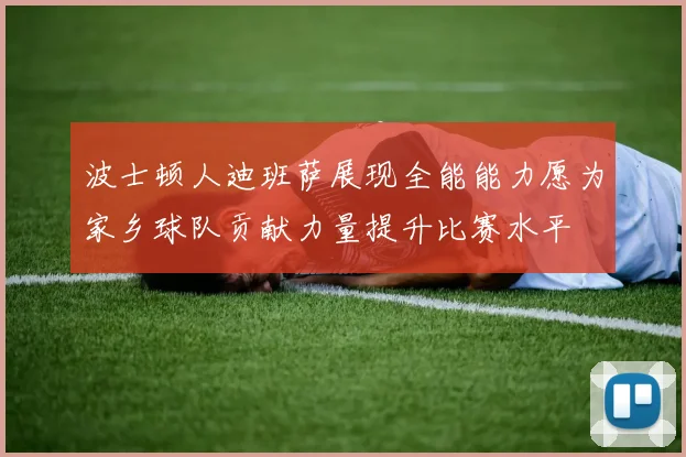 波士顿人迪班萨展现全能能力愿为家乡球队贡献力量提升比赛水平