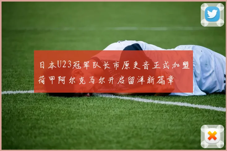 日本U23冠军队长市原吏音正式加盟荷甲阿尔克马尔开启留洋新篇章