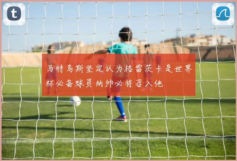 马特乌斯坚定认为格雷茨卡是世界杯必备球员纳帅必将召入他