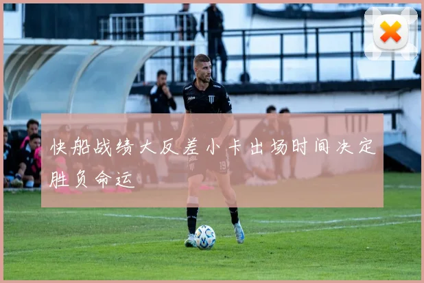 快船战绩大反差小卡出场时间决定胜负命运