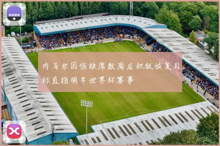 内马尔因伤缺席数周后积极恢复目标直指明年世界杯赛事