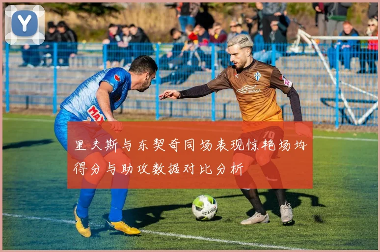 里夫斯与东契奇同场表现惊艳场均得分与助攻数据对比分析