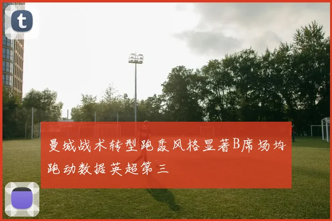 曼城战术转型跑轰风格显著B席场均跑动数据英超第三