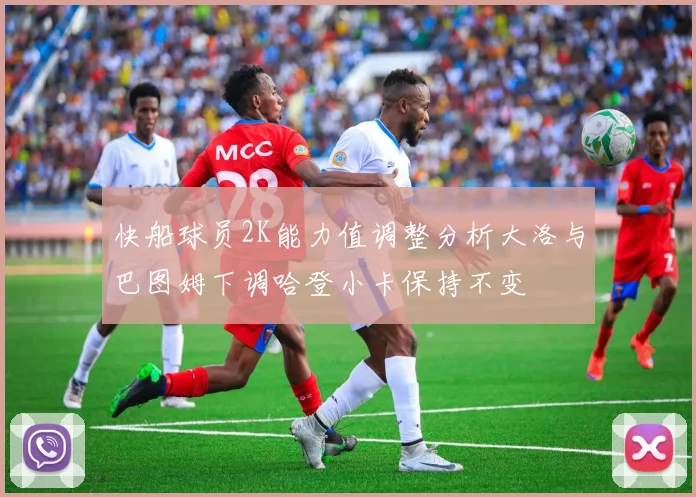 快船球员2K能力值调整分析大洛与巴图姆下调哈登小卡保持不变