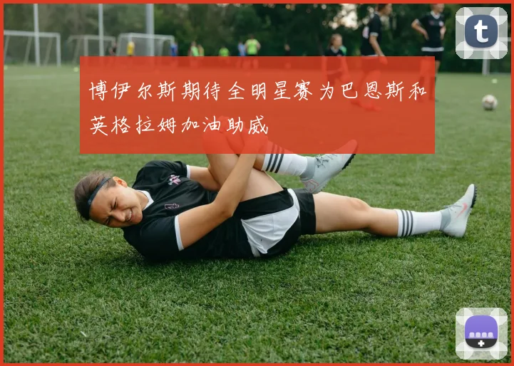 博伊尔斯期待全明星赛为巴恩斯和英格拉姆加油助威