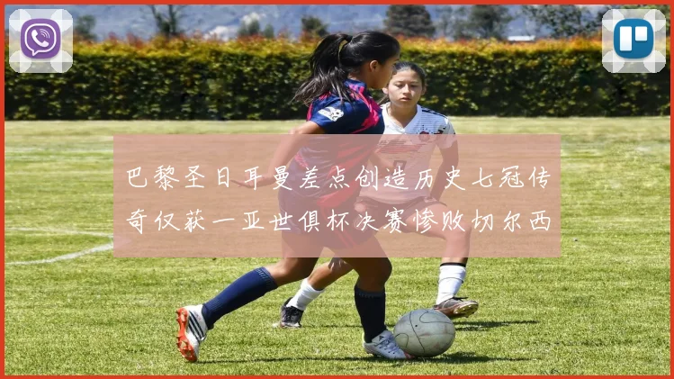 巴黎圣日耳曼差点创造历史七冠传奇仅获一亚世俱杯决赛惨败切尔西