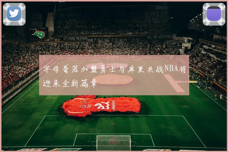 字母哥若加盟勇士与库里共战NBA将迎来全新篇章