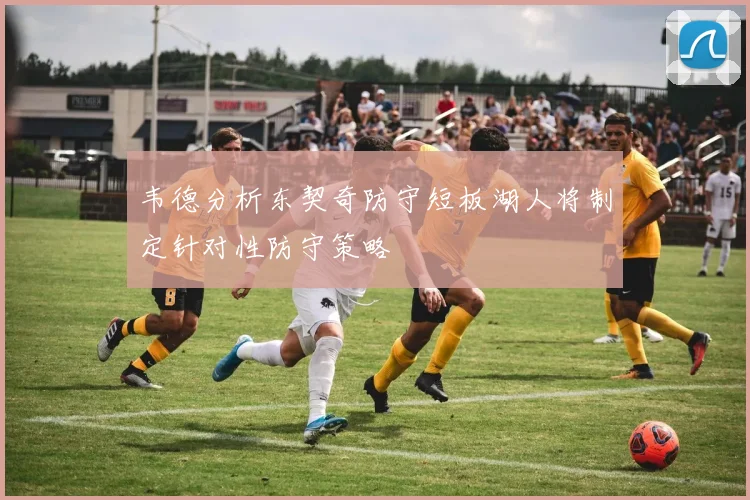 韦德分析东契奇防守短板湖人将制定针对性防守策略
