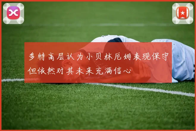 多特高层认为小贝林厄姆表现保守但依然对其未来充满信心