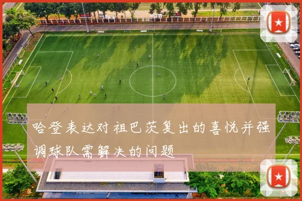 哈登表达对祖巴茨复出的喜悦并强调球队需解决的问题