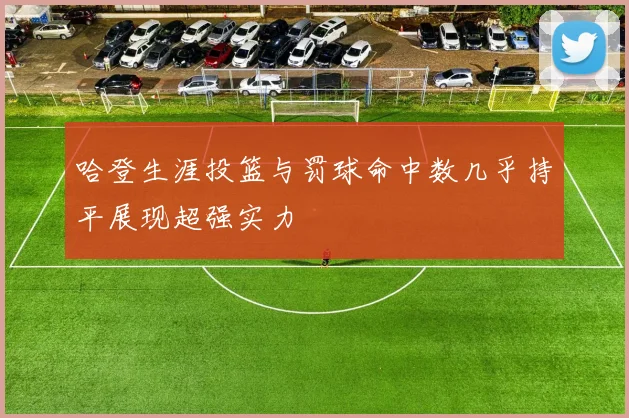 哈登生涯投篮与罚球命中数几乎持平展现超强实力