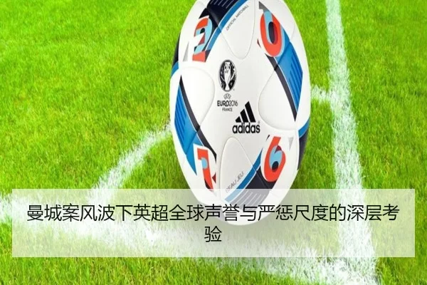 曼城案风波下英超全球声誉与严惩尺度的深层考验 - hth